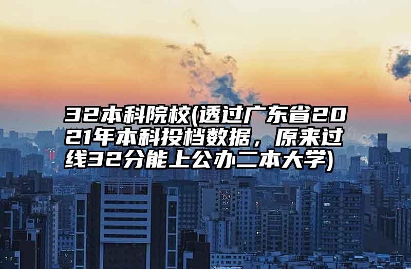 32本科院校(透过广东省2021年本科投档数据，原来过线32分能上公办二本大学)